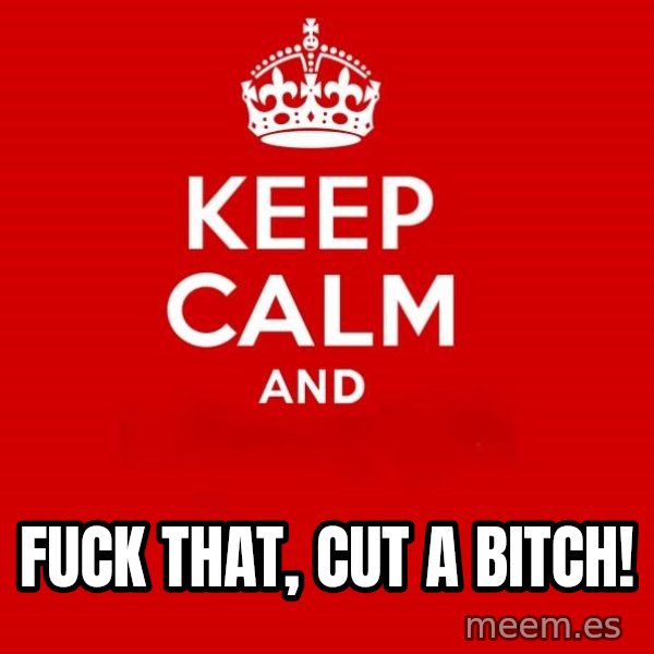 Keep Calm 2 meme: fuck that, cut a bitch!