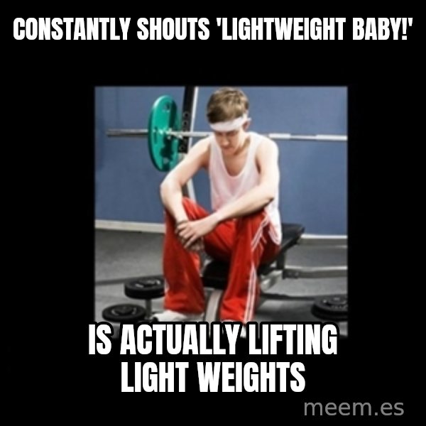 Annoying Gym Newbie meme: Constantly shouts 'lightweight baby!' / Is actually lifting light weights
