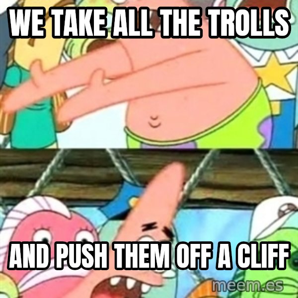Push it Somewhere Else Patrick meme: we take all the trolls / and push them off a cliff