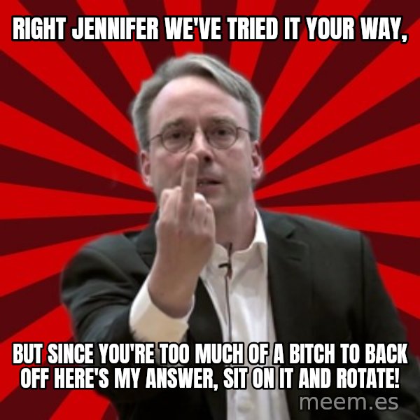 Angry Linus meme: Right jennifer we've tried it your way, / But since you're too much of a bitch to back off here's my answer,           sit on it and rotate!