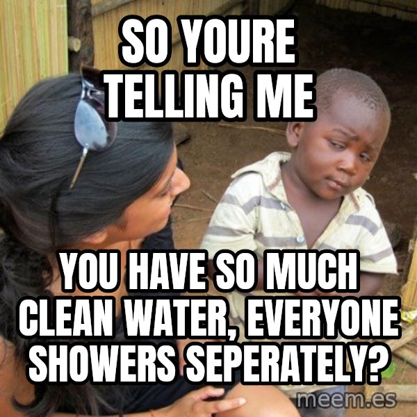 Skeptical 3rd World Kid meme: so youre telling me / you have so much clean water, everyone showers seperately?