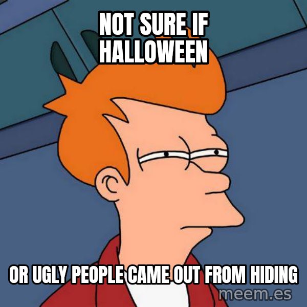 Futurama Fry meme: not sure if halloween / or ugly people came out from hiding