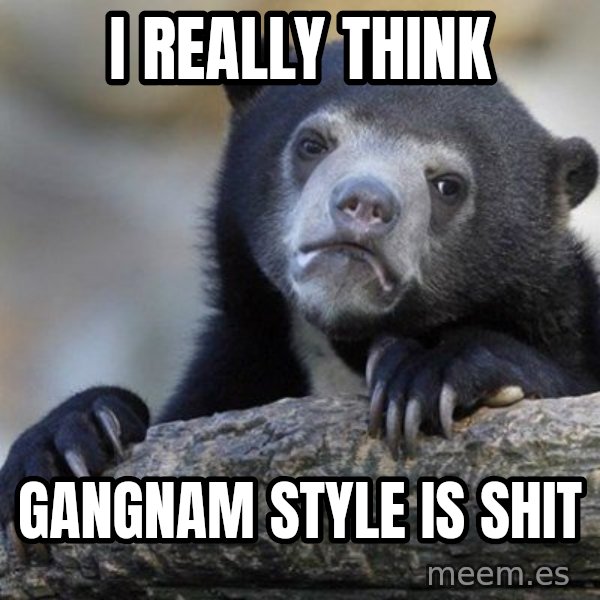 Confession Bear meme: I really think / Gangnam style is shit
