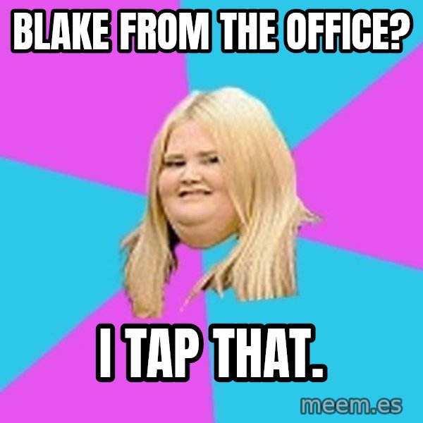 Fat Girl meme: Blake from the office? / I tap that.