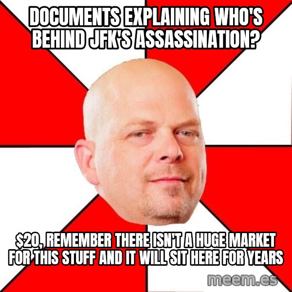 Pawn Stars meme: documents explaining who's behind jfk's ASSASSINATION? / $20, remember there isn't a huge market for this stuff and it will sit here for years