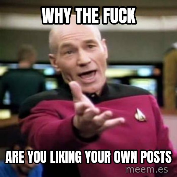 Picard Wtf meme: why the fuck / are you liking your own posts