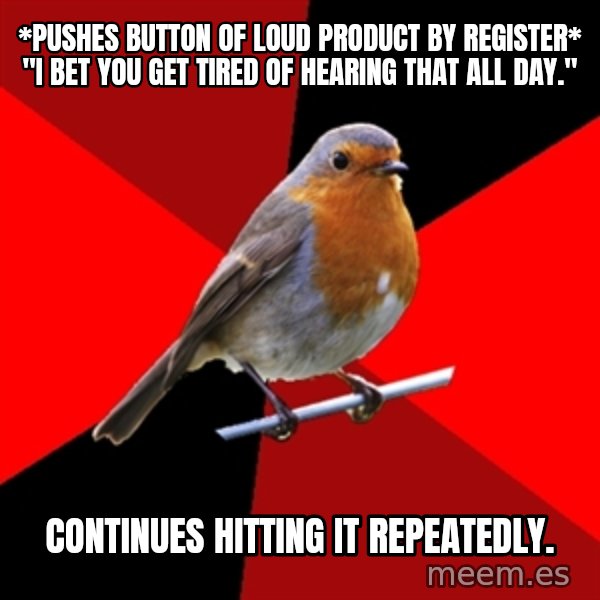 Retail Robin meme: *Pushes button of loud product by register* "I bet you get Tired of Hearing that all day." / COntinues hitting it repeatedly.