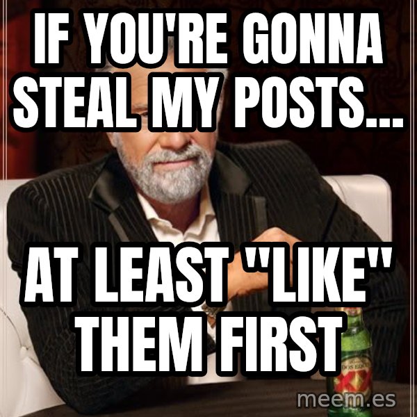 The Most Interesting Man In The World meme: if you're gonna steal my posts... / at least "like" them first