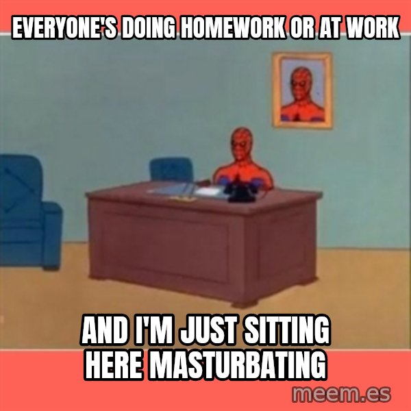 Masturbating Spider-Man meme: everyone's doing homework or at work / and i'm just sitting here masturbating