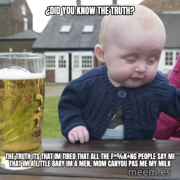 drunk baby 1 meme: ¿Did you know the truth? / the truth its that im tired that all the f*%k^ng people say mi  that im a little baby im a men, mom canyou pas me my milk