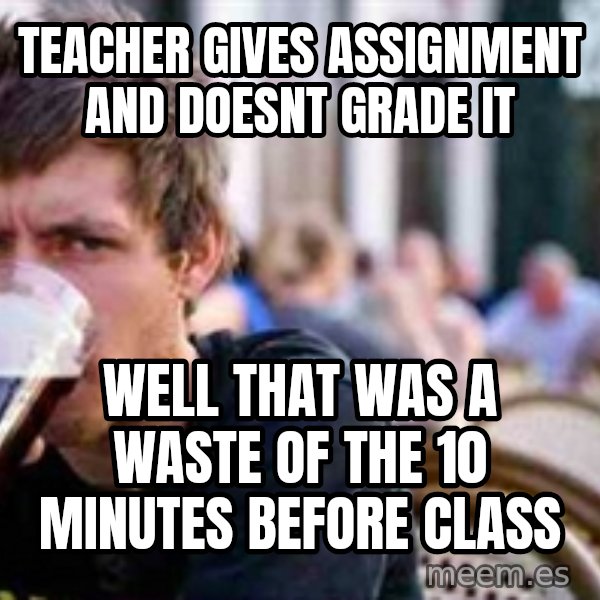 The Lazy College Senior meme: Teacher gives assignment and doesnt grade it / well that was a waste of the 10 minutes before class