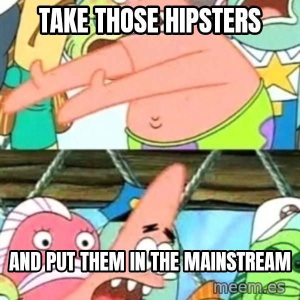 Push it Somewhere Else Patrick meme: TAKE THOSE HIPSTERS / AND PUT THEM IN THE MAINSTREAM