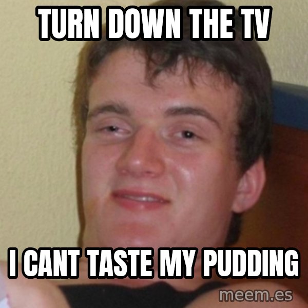 Stoner Stanley meme: Turn down the tv / i cant taste my pudding