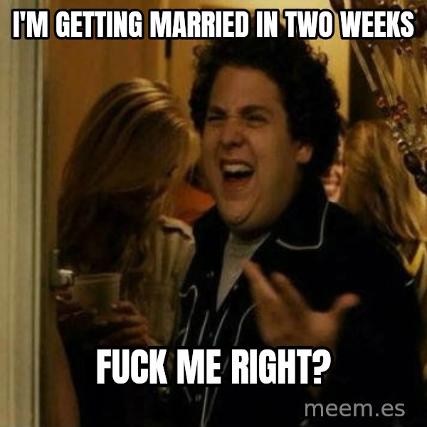 Fuck me right meme: I'm getting married in two weeks / fuck me right?