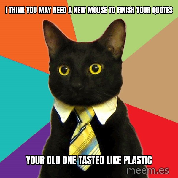 Business Cat meme: I think you may need a new mouse to finish your quotes / Your old one tasted like plastic