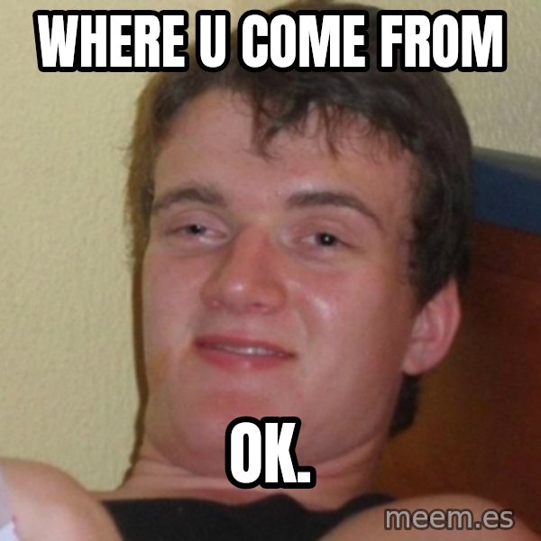 Really Stoned Guy meme: WHERE U COME FROM / OK.