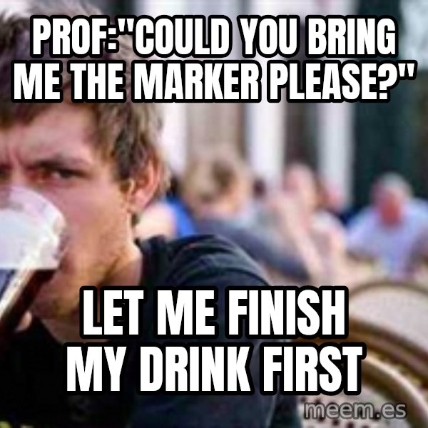 The Lazy College Senior meme: Prof:"could you bring me the marker please?" / let me finish my drink first