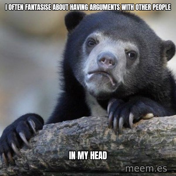Confession Bear meme: i often fantasise about having arguments with other people / in my head