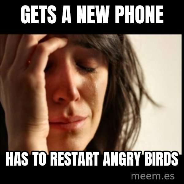 First World Problems meme: Gets a new phone / has to restart angry birds