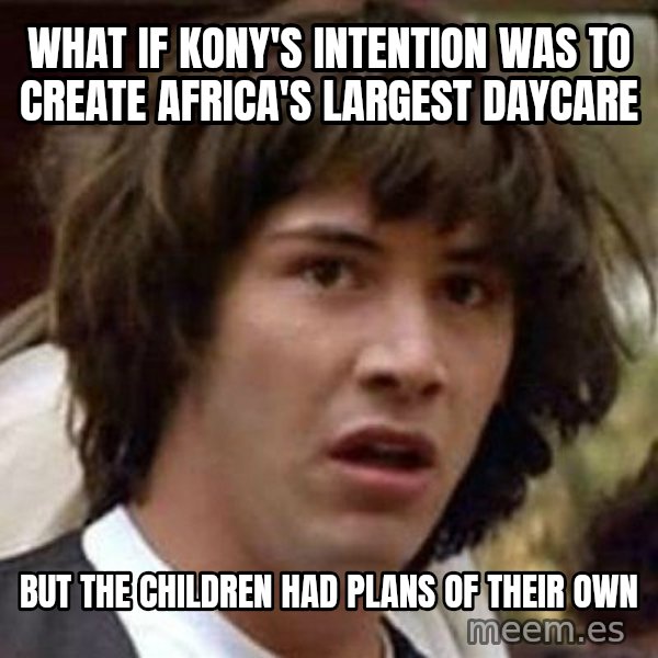 Conspiracy Keanu meme: WHAT IF KONY'S INTENTION WAS TO CREATE AFRICA'S LARGEST DAYCARE / but the children had plans of their own