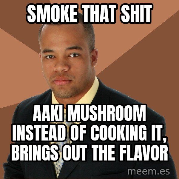 Successful Black Man meme: SMoke that shit / Aaki mushroom instead of cooking it, brings out the flavor
