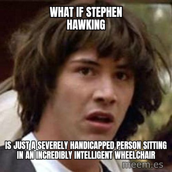Conspiracy Keanu meme: what if stephen hawking / is just a severely handicapped person sitting in an incredibly intelligent wheelchair