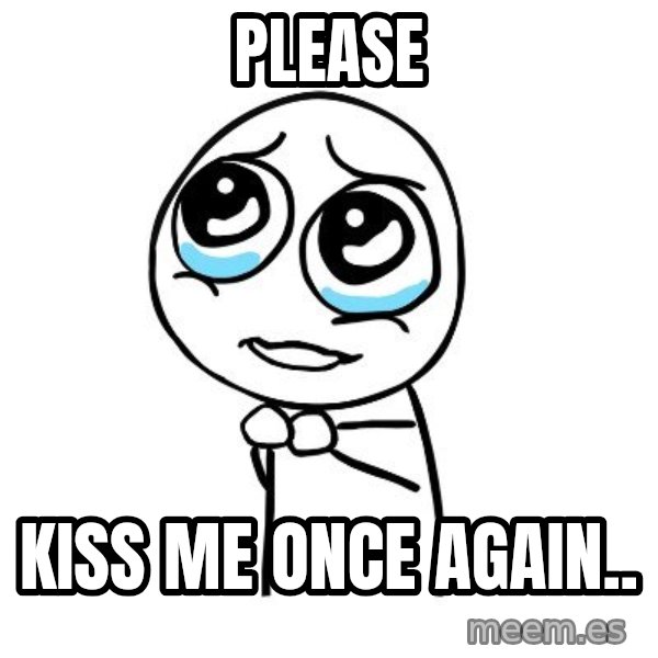 pleaseguy  meme: please / kiss me once again..