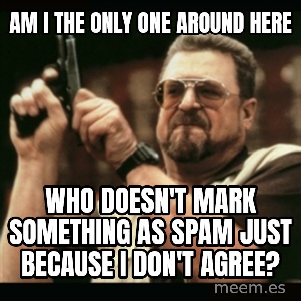 am i the only one around here meme: AM I THE ONLY ONE AROUND HERE / WHO DOESN'T MARK SOMETHING AS SPAM JUST BECAUSE I DON'T AGREE?