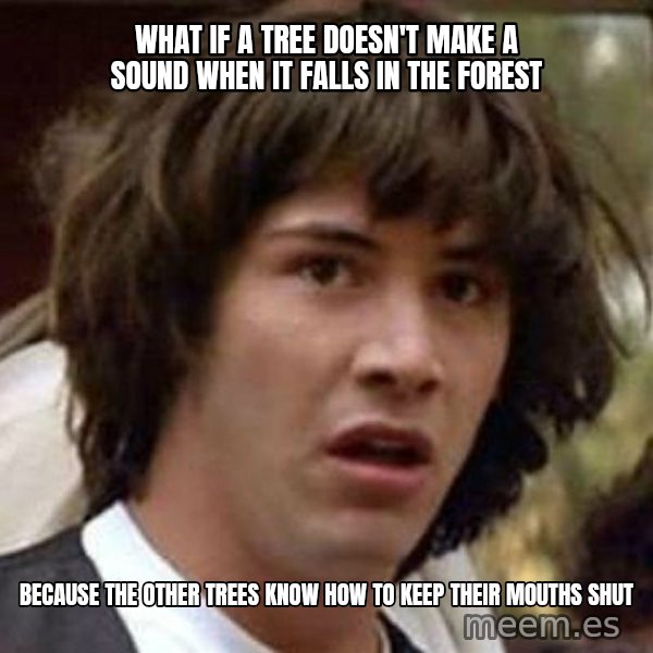 Conspiracy Keanu meme: what if a tree doesn't make a sound when it falls in the forest / because the other trees know how to keep their mouths shut