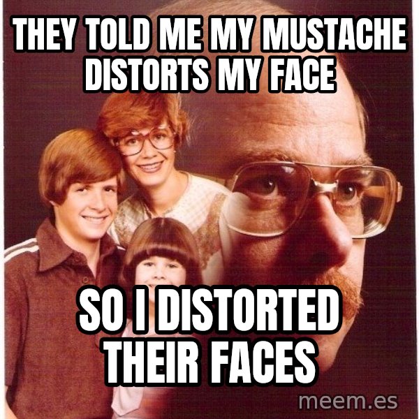 Vengeance Dad meme: They told me my mustache distorts my face / So I distorted their faces