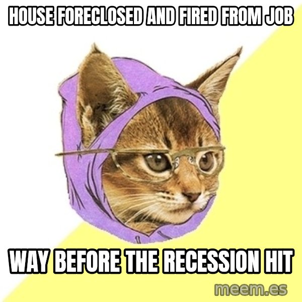 Hipster Kitty meme: house foreclosed and fired from job / way before the recession hit