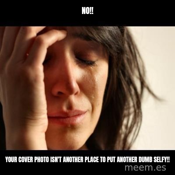 crying girl sad meme: NO!! / YOUr cover photo isn't another place to put another dumb selfy!!