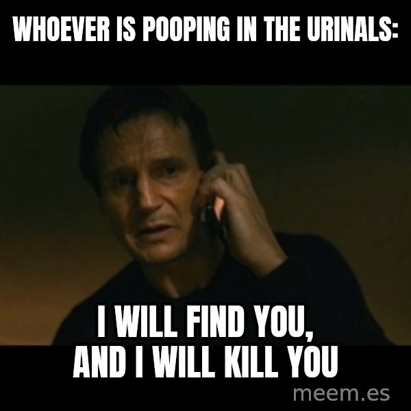 liam neeson taken meme: whoever is pooping in the urinals: / i will find you, and i will kill you