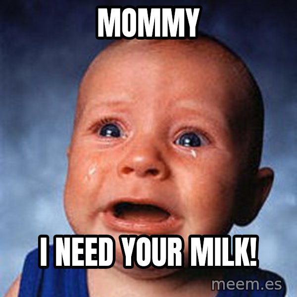 Crying Baby meme: MOMMY / I NEED YOUR MILK!