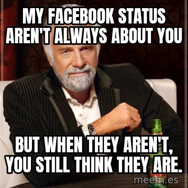 The Most Interesting Man In The World meme: my facebook status aren't always about you / but when they aren't, you still think they are.