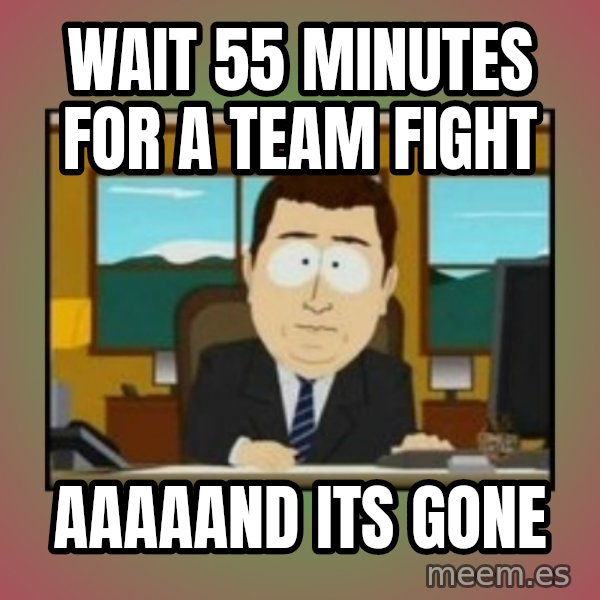 south park aand it's gone meme: Wait 55 minutes for a team fight / aaaaand its gone