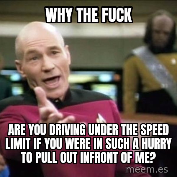 Why the fuck meme: Why the fuck / are you driving under the speed limit if you were in such a hurry to pull out infront of me?