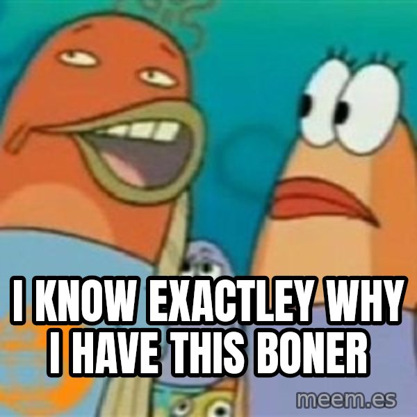 Spongebob meme: i know exactley why i have this boner