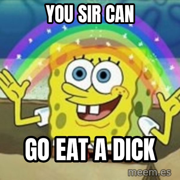 Spongebob meme: you sir can / go eat a dick