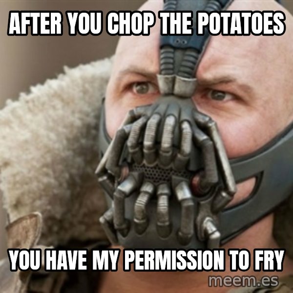 Bane meme: after you chop the potatoes / you have my permission to fry