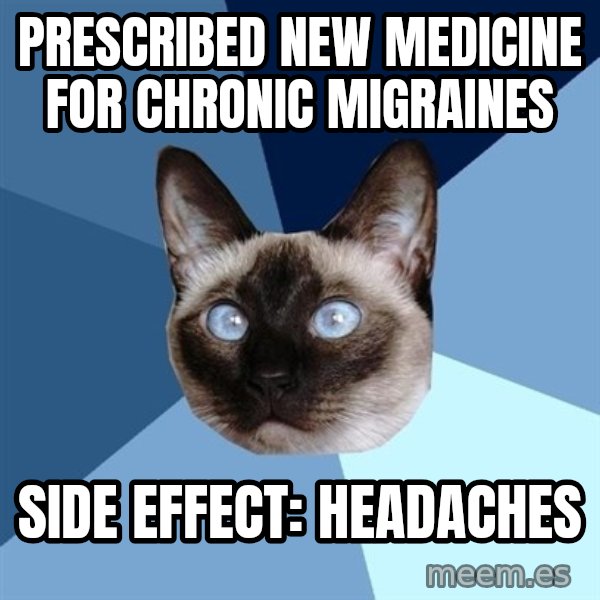 Chronic Illness Cat meme: Prescribed new medicine for chronic migraines / side effect: Headaches
