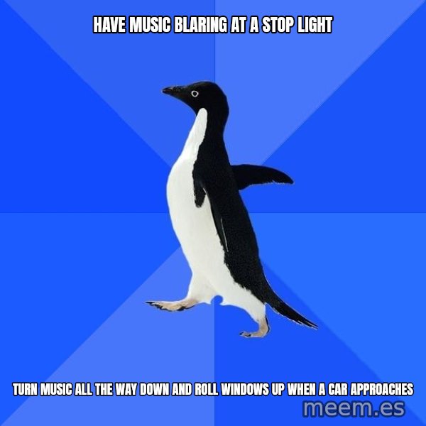 Socially Awkward Penguin meme: have music blaring at a stop light / turn music all the way down and roll windows up when a car approaches