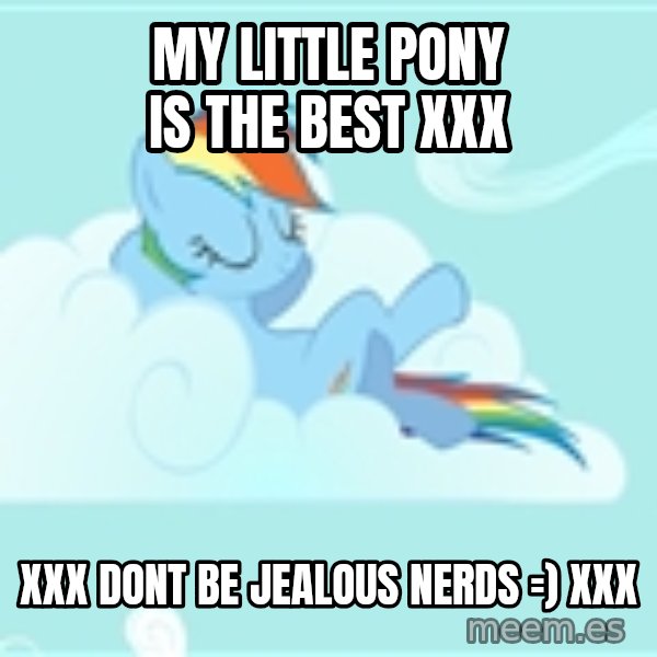 My Little Pony meme: my little pony is the best xxx / xxx dont be jealous nerds =) xxx