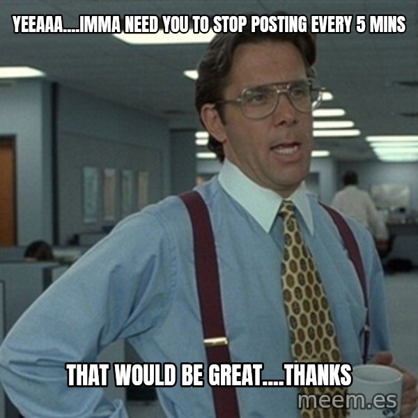 Office Space That Would Be Great meme: yeeaaa....imma need you to stop posting every 5 mins / That would be great....thanks
