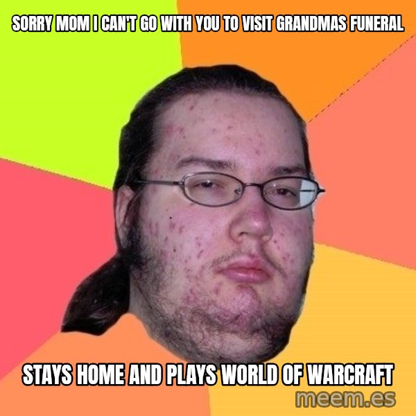 gordo granudo meme: SORRY MOM I CAN't GO WITH YOU to visit grandmas funeral / sTAYS HOME AND PLays World of warcraft