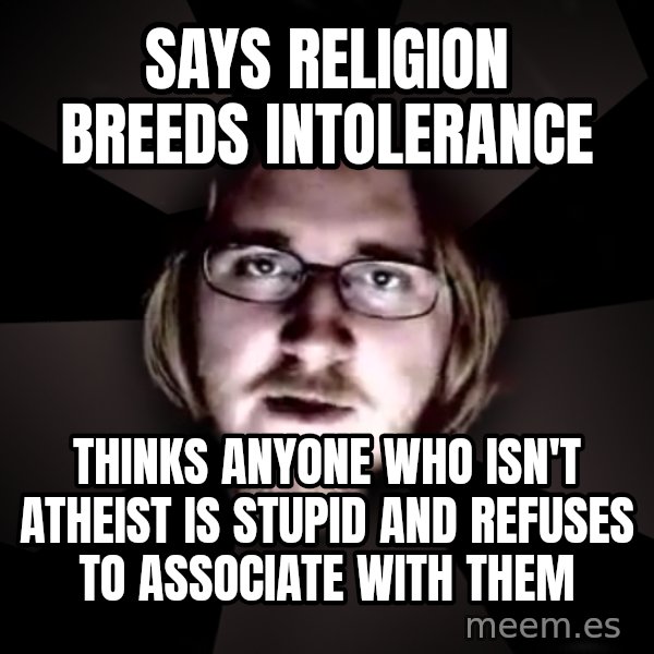 typical atheist meme: Says religion breeds intolerance / Thinks anyone who isn't atheist is stupid and refuses to associate with them