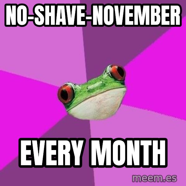 Foul Bachelorette Frog meme: No-shave-november / Every month