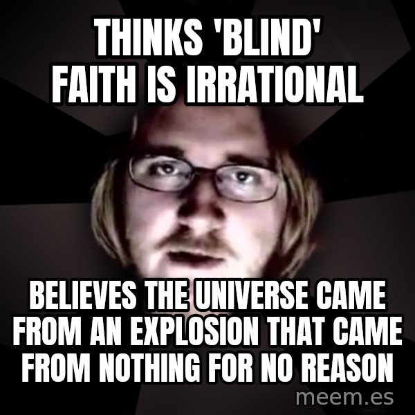 typical atheist meme: Thinks 'blind' faith is irrational / believes the universe came from an explosion that came from nothing for no reason