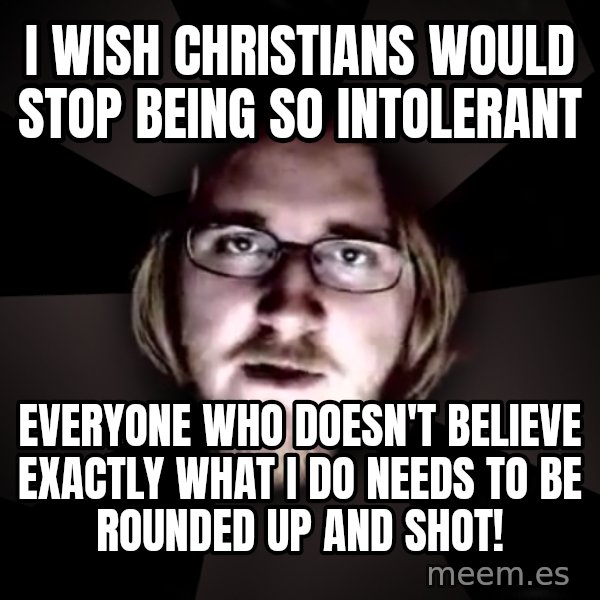 typical atheist meme: I wish christians would stop being so intolerant / Everyone who doesn't believe exactly what i do needs to be rounded up and shot!