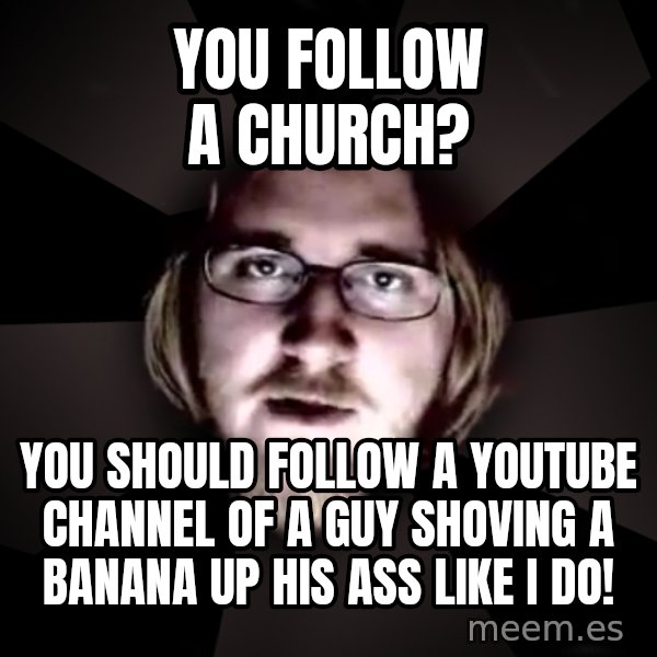 typical atheist meme: you follow a church? / you should follow a youtube channel of a guy shoving a banana up his ass like i do!